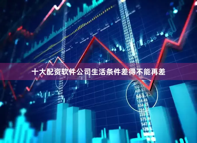 十大配资软件公司生活条件差得不能再差