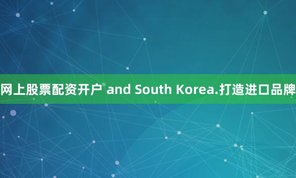 网上股票配资开户 and South Korea.打造进口品牌