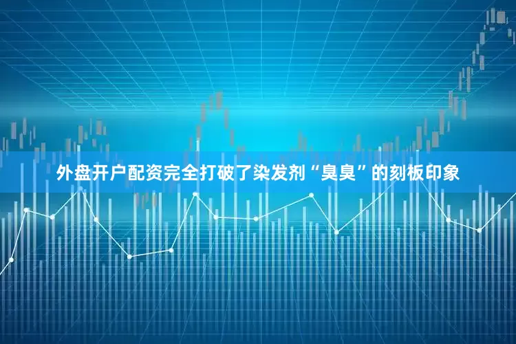 外盘开户配资完全打破了染发剂“臭臭”的刻板印象