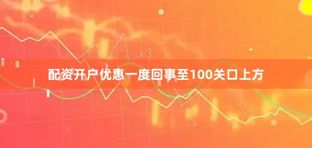 配资开户优惠一度回事至100关口上方