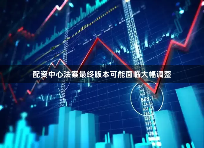 配资中心法案最终版本可能面临大幅调整