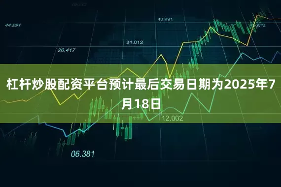 杠杆炒股配资平台预计最后交易日期为2025年7月18日