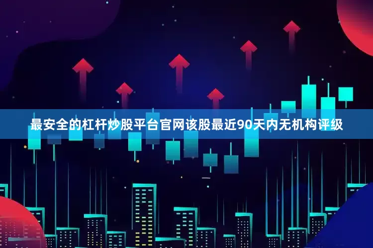 最安全的杠杆炒股平台官网该股最近90天内无机构评级