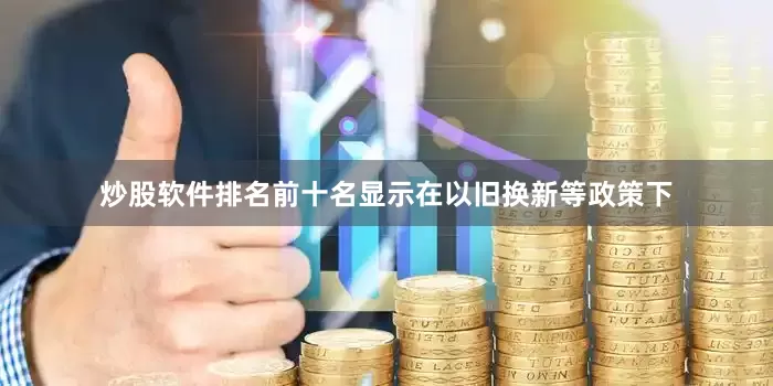 炒股软件排名前十名显示在以旧换新等政策下