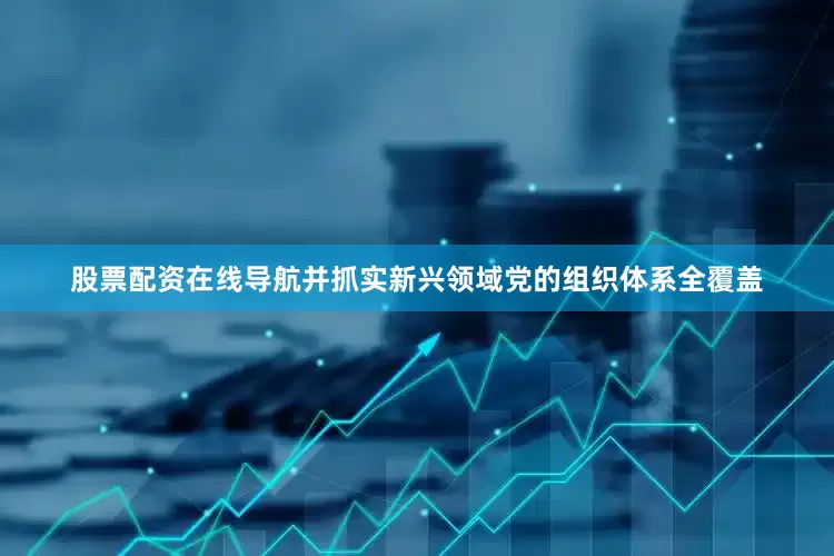 股票配资在线导航并抓实新兴领域党的组织体系全覆盖