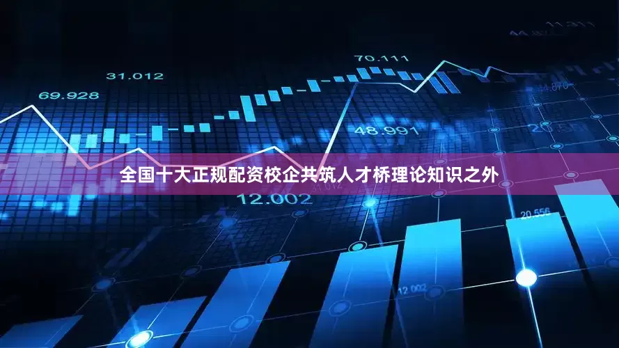 全国十大正规配资校企共筑人才桥理论知识之外
