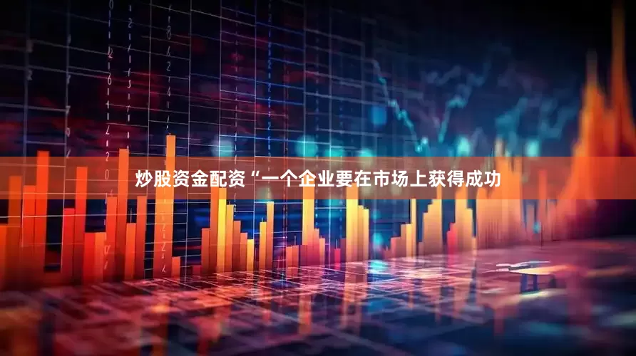 炒股资金配资“一个企业要在市场上获得成功