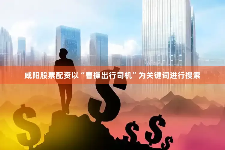 咸阳股票配资以“曹操出行司机”为关键词进行搜索