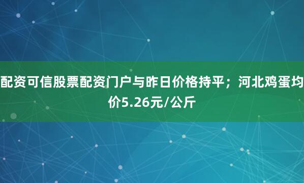 配资可信股票配资门户与昨日价格持平；河北鸡蛋均价5.26元/公斤