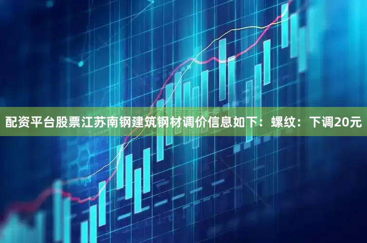 配资平台股票江苏南钢建筑钢材调价信息如下：螺纹：下调20元
