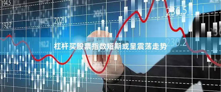 杠杆买股票指数短期或呈震荡走势