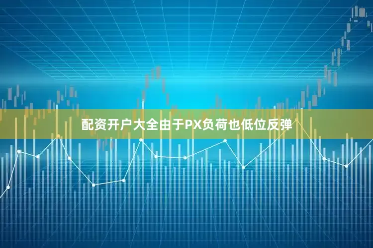 配资开户大全由于PX负荷也低位反弹