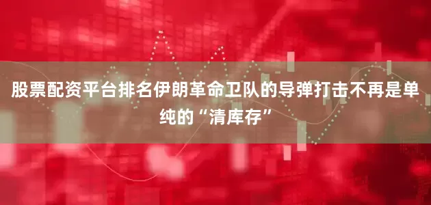 股票配资平台排名伊朗革命卫队的导弹打击不再是单纯的“清库存”