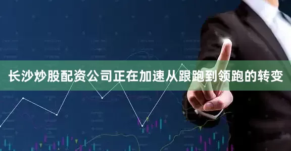 长沙炒股配资公司正在加速从跟跑到领跑的转变