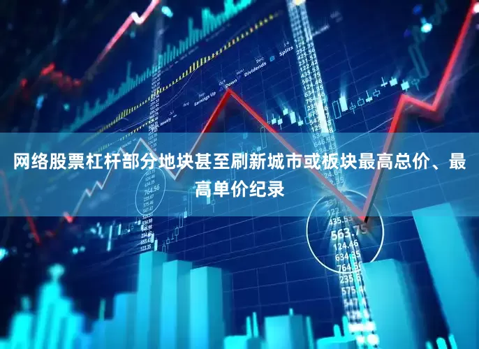 网络股票杠杆部分地块甚至刷新城市或板块最高总价、最高单价纪录