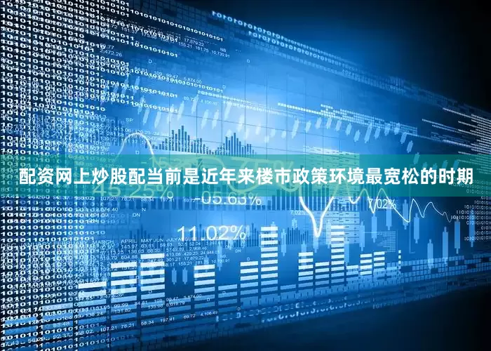配资网上炒股配当前是近年来楼市政策环境最宽松的时期