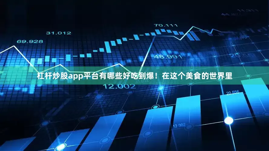 杠杆炒股app平台有哪些好吃到爆！在这个美食的世界里