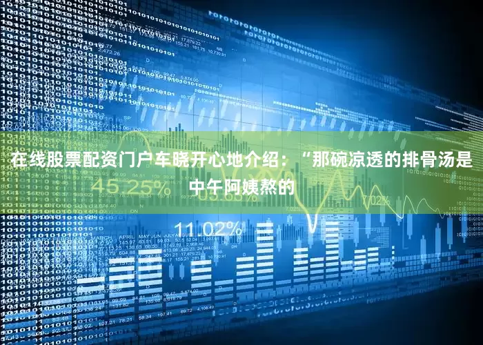 在线股票配资门户车晓开心地介绍：“那碗凉透的排骨汤是中午阿姨熬的