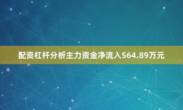 配资杠杆分析主力资金净流入564.89万元
