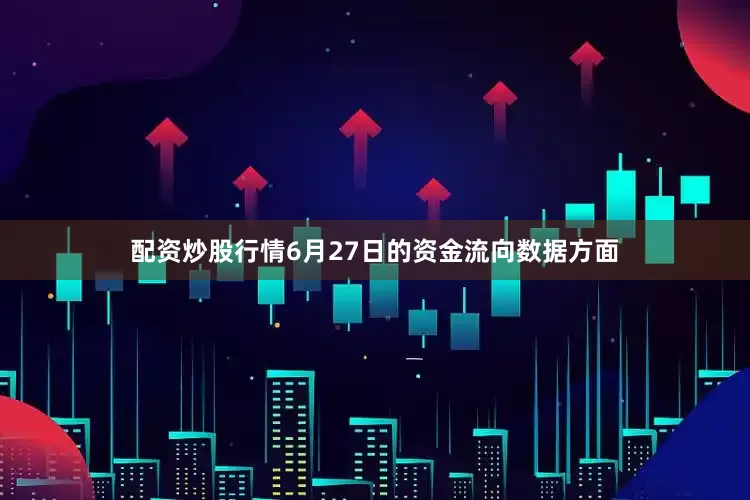 配资炒股行情6月27日的资金流向数据方面