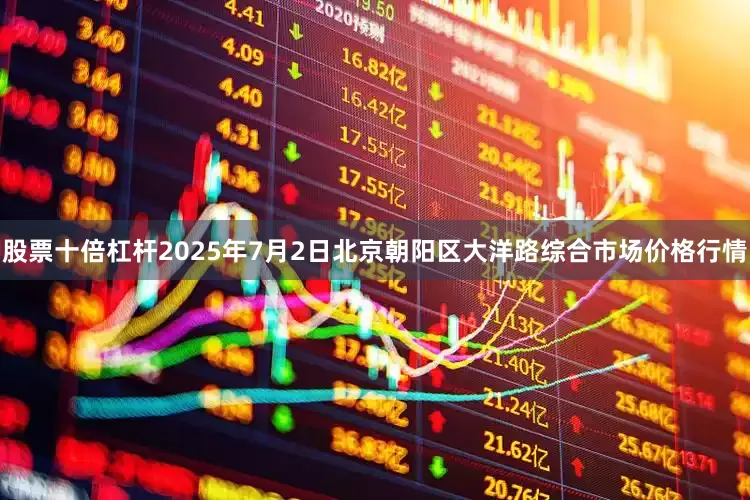 股票十倍杠杆2025年7月2日北京朝阳区大洋路综合市场价格行情