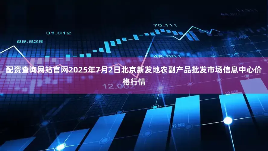 配资查询网站官网2025年7月2日北京新发地农副产品批发市场信息中心价格行情