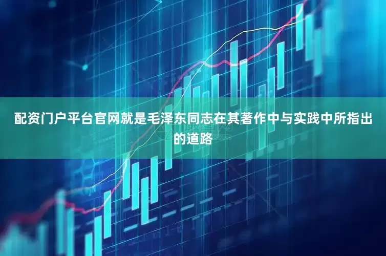 配资门户平台官网就是毛泽东同志在其著作中与实践中所指出的道路