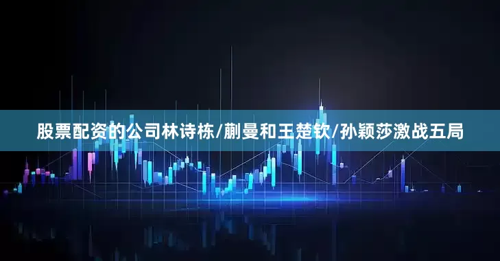 股票配资的公司林诗栋/蒯曼和王楚钦/孙颖莎激战五局