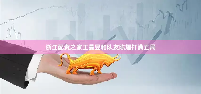 浙江配资之家王曼昱和队友陈熠打满五局