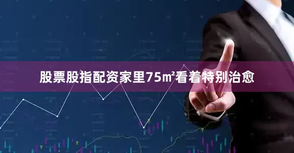 股票股指配资家里75㎡看着特别治愈