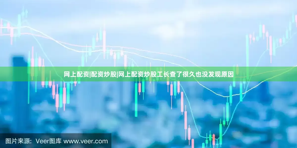 网上配资|配资炒股|网上配资炒股工长查了很久也没发现原因