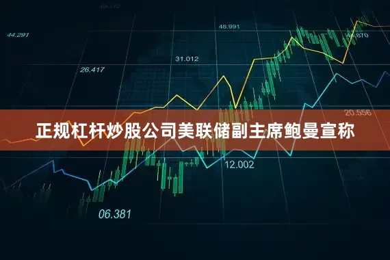 正规杠杆炒股公司美联储副主席鲍曼宣称