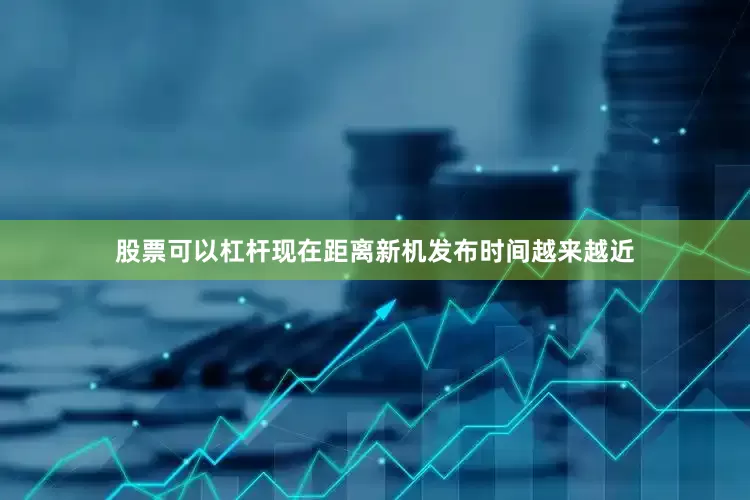 股票可以杠杆现在距离新机发布时间越来越近