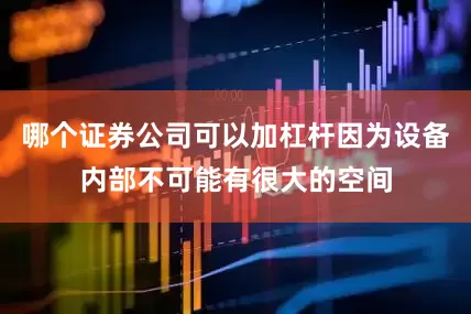 哪个证券公司可以加杠杆因为设备内部不可能有很大的空间