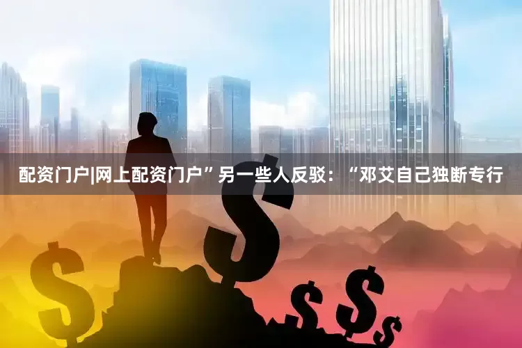 配资门户|网上配资门户”另一些人反驳：“邓艾自己独断专行