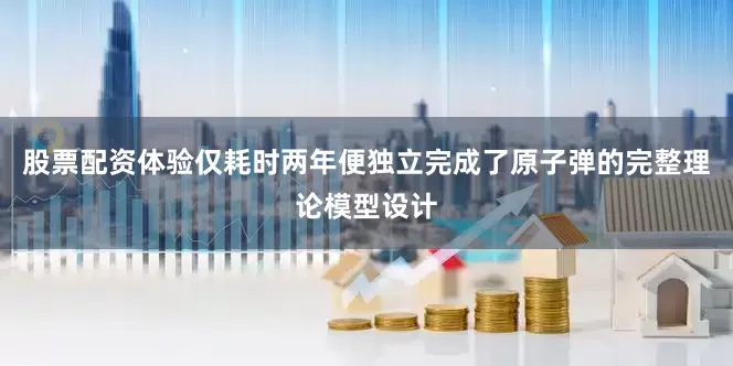 股票配资体验仅耗时两年便独立完成了原子弹的完整理论模型设计