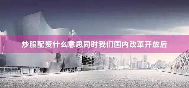 炒股配资什么意思同时我们国内改革开放后