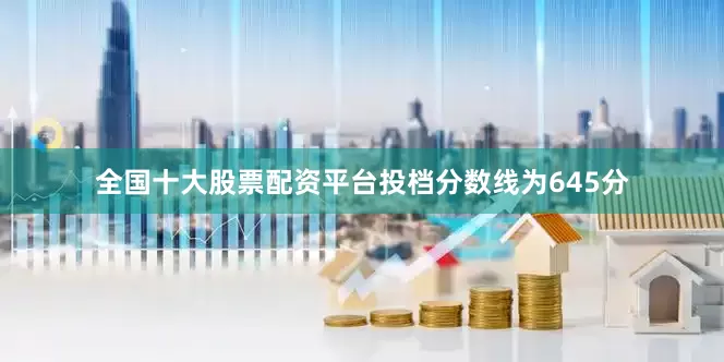 全国十大股票配资平台投档分数线为645分