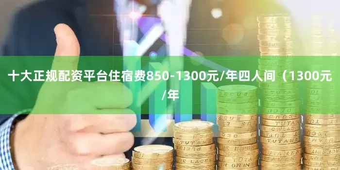 十大正规配资平台住宿费850-1300元/年四人间（1300元/年