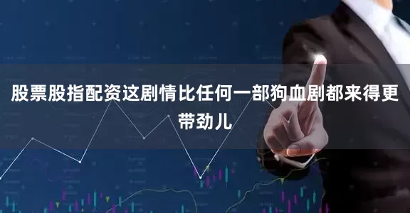 股票股指配资这剧情比任何一部狗血剧都来得更带劲儿