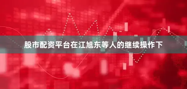 股市配资平台在江旭东等人的继续操作下