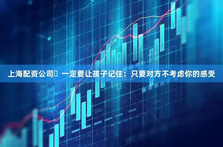 上海配资公司‬一定要让孩子记住：只要对方不考虑你的感受