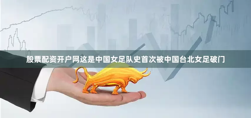 股票配资开户网这是中国女足队史首次被中国台北女足破门