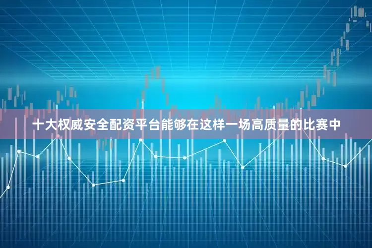 十大权威安全配资平台能够在这样一场高质量的比赛中