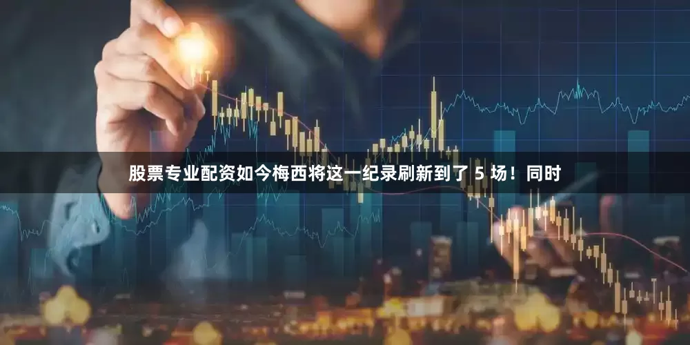 股票专业配资如今梅西将这一纪录刷新到了 5 场！同时