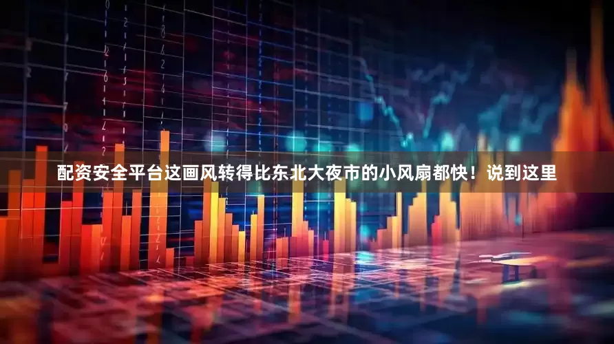配资安全平台这画风转得比东北大夜市的小风扇都快！说到这里