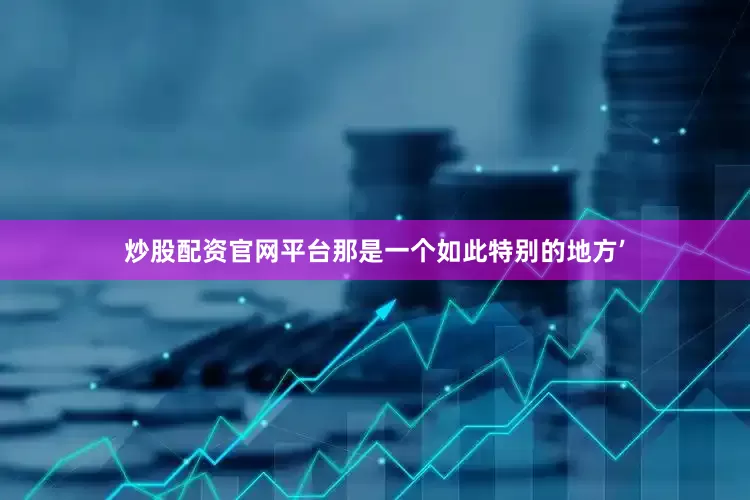 炒股配资官网平台那是一个如此特别的地方’