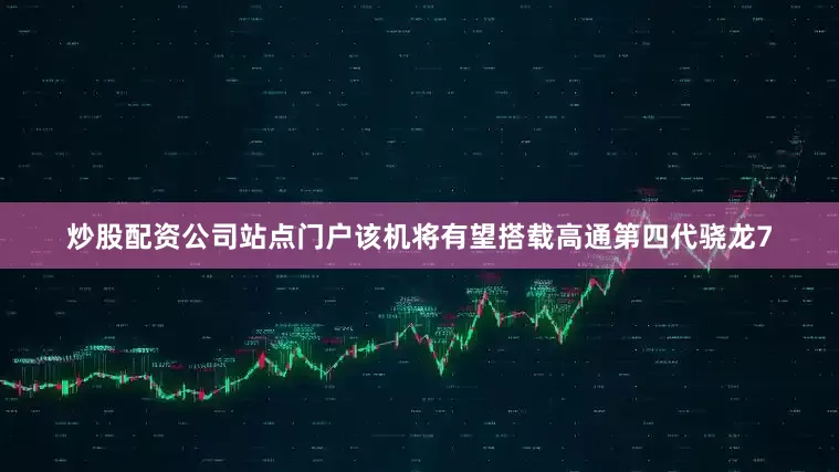 炒股配资公司站点门户该机将有望搭载高通第四代骁龙7