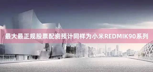 最大最正规股票配资预计同样为小米REDMIK90系列