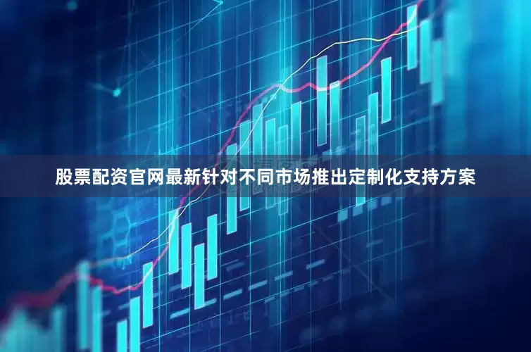 股票配资官网最新针对不同市场推出定制化支持方案